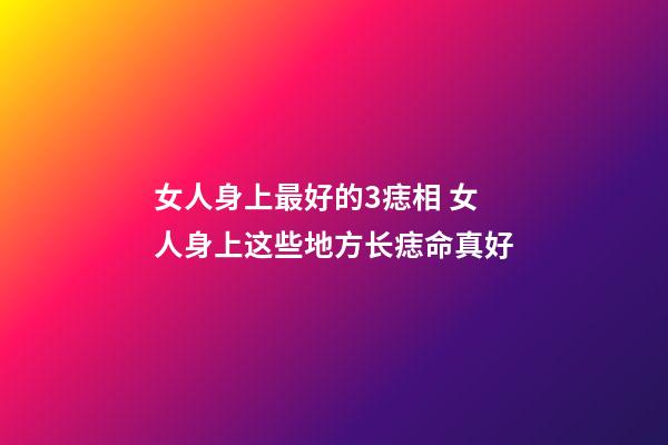 女人身上最好的3痣相 女人身上这些地方长痣命真好